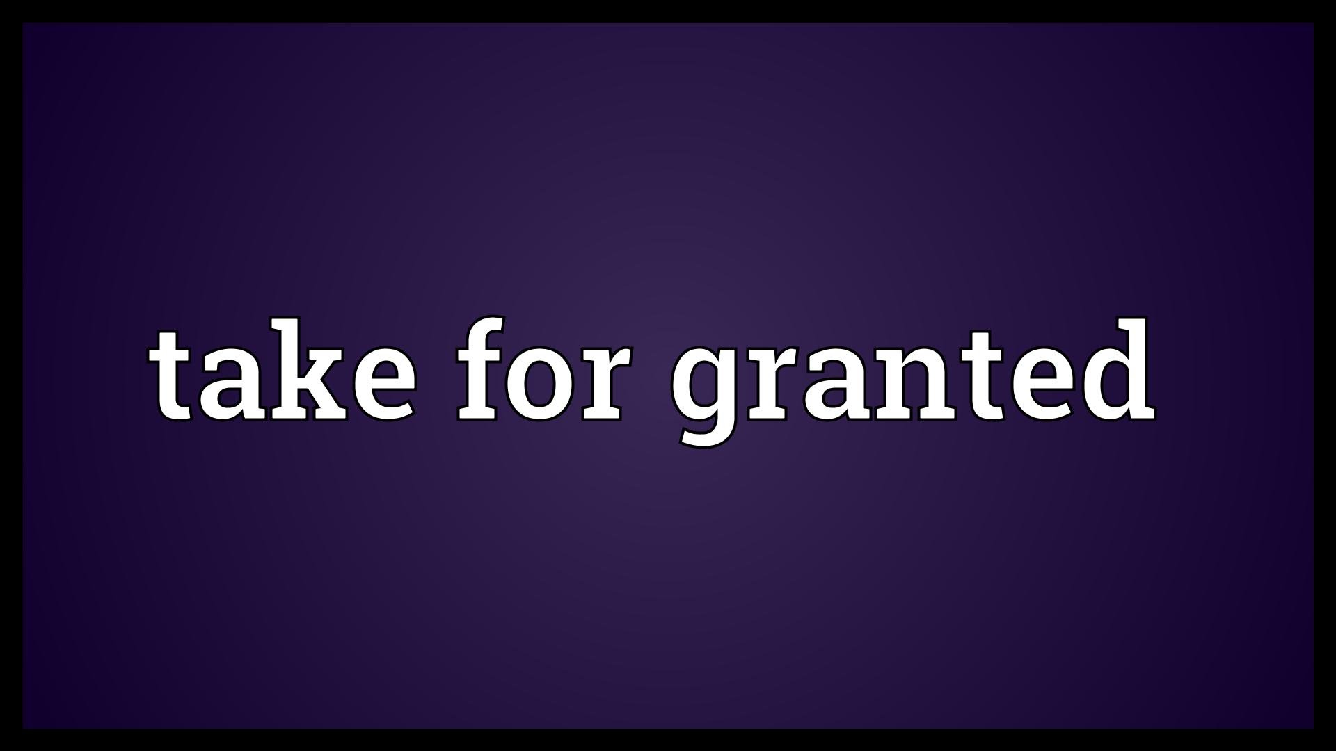 Granted more. Take for Granted. Take for Granted idiom. Take it for Granted. The take.